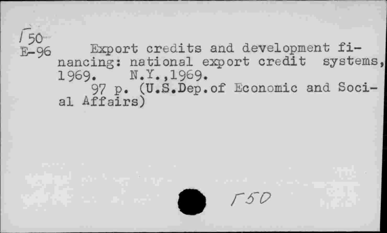 ﻿I 50
E-96
Export credits and development financing: national export credit systems 1969. N.Y.,1969.
97 p. (U.S.Dep.of Economic and Social Affairs)